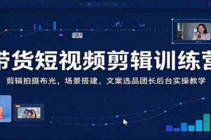 带货短视频剪辑训练营:剪辑拍摄布光,场景搭建,文案选品团长后台实操教学