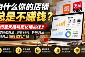 (21171期)为什么你的店铺总是不赚钱?《淘宝天猫精细化选品课》教你筛选赛道、测算利润、拆解竞店,找到真正值得做的产品