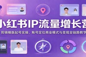 小红书IP流量增长营:剪辑模版起号实操,账号定位商业模式与变现全链路教学
