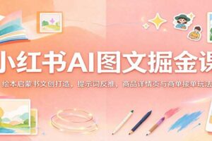 小红书AI图文掘金课:绘本启蒙书文创打造,提示词反推,商品详情页与商单接单玩法
