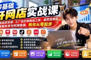 (21219期)零基础开网店实战课:从选品找货源、工厂谈价到商品上架、自然流测品、客服发货与利润核算,教你从零起步