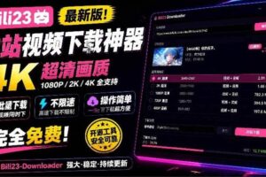 （21215期）最新B站视频下载工具！支持4K画质，批量不限速下载，使用简便且完全免费，Bili23最新B站解析下载器