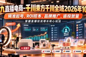 老九直播电商-千川乘方千川全域2026年10月,精准起号、ROI控本、品牌推广、追投放量,掌握直播投流增长核心玩法