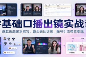 零基础口播出镜实战课:爆款选题脚本撰写,镜头表达训练,账号引流带货变现