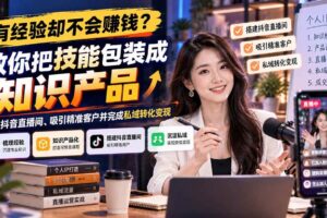 （21268期）有经验却不会赚钱？教你把技能包装成知识产品，搭建抖音直播间、吸引精准客户并完成私域转化变现