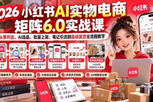 （21274期）2026小红书AI实物电商矩阵6.0实战课：从零开店、AI选品、批量上架、笔记引流到自动发货全流程教学