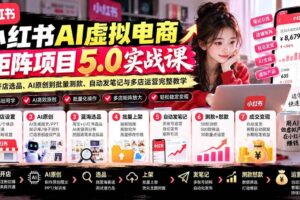 （21273期）小红书AI虚拟电商矩阵5.0实战课：从开店选品、AI原创到批量测款、自动发笔记与多店运营完整教学